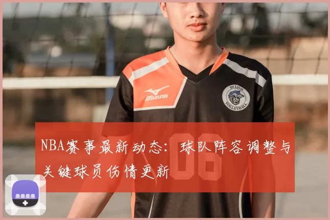 NBA赛事最新动态:球队阵容调整与关键球员伤情更新