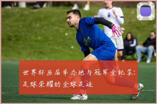 世界杯历届举办地与冠军全纪录:足球荣耀的全球足迹