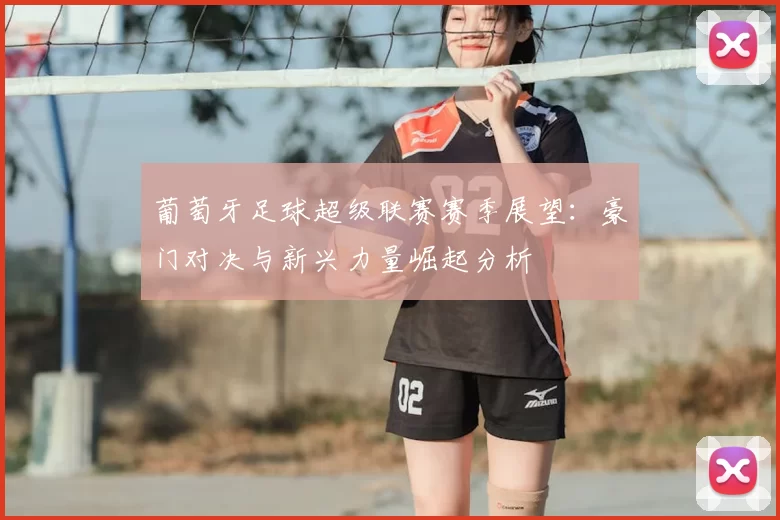 葡萄牙足球超级联赛赛季展望：豪门对决与新兴力量崛起分析