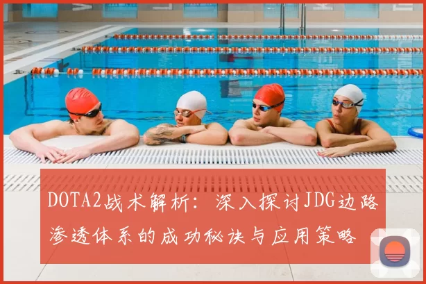 DOTA2战术解析：深入探讨JDG边路渗透体系的成功秘诀与应用策略