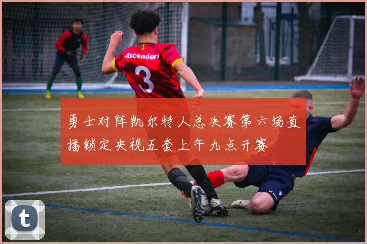 勇士对阵凯尔特人总决赛第六场直播锁定央视五套上午九点开赛