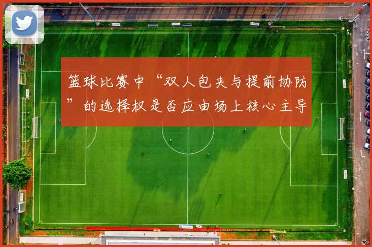 篮球比赛中“双人包夹与提前协防”的选择权是否应由场上核心主导