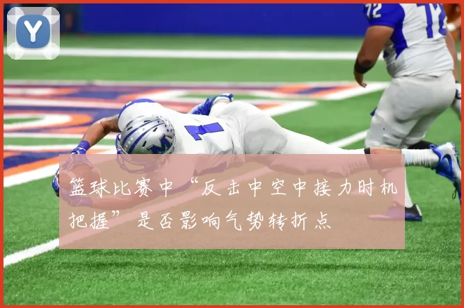 篮球比赛中“反击中空中接力时机把握”是否影响气势转折点