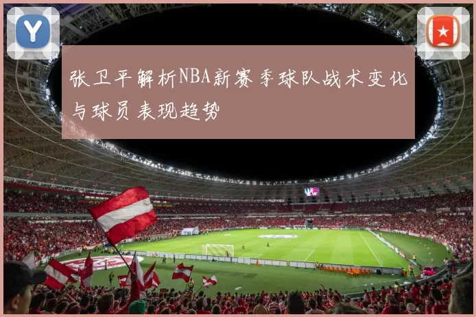 张卫平解析NBA新赛季球队战术变化与球员表现趋势