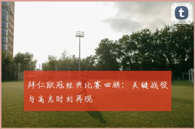 拜仁欧冠经典比赛回顾：关键战役与高光时刻再现