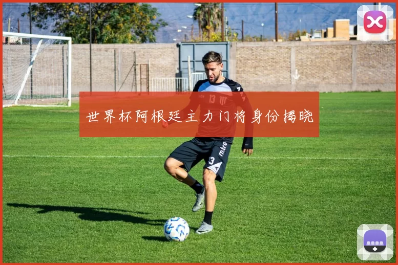 世界杯阿根廷主力门将身份揭晓