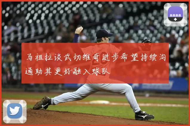 马祖拉谈武切维奇进步希望持续沟通助其更好融入球队
