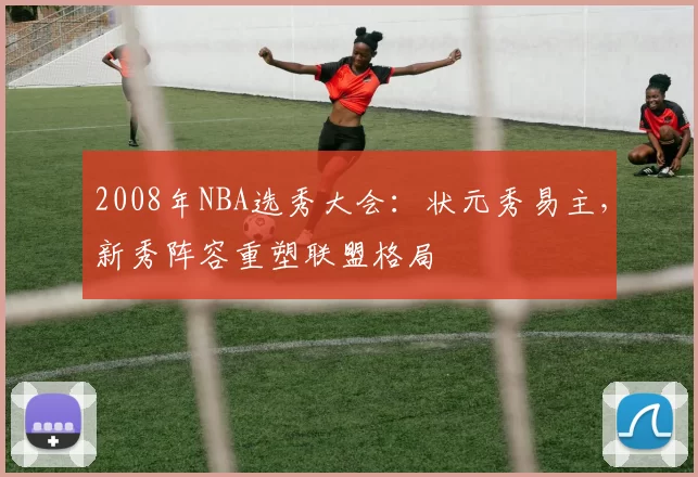 2008年NBA选秀大会：状元秀易主，新秀阵容重塑联盟格局