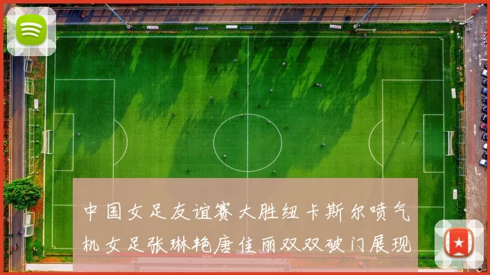 中国女足友谊赛大胜纽卡斯尔喷气机女足张琳艳唐佳丽双双破门展现实力