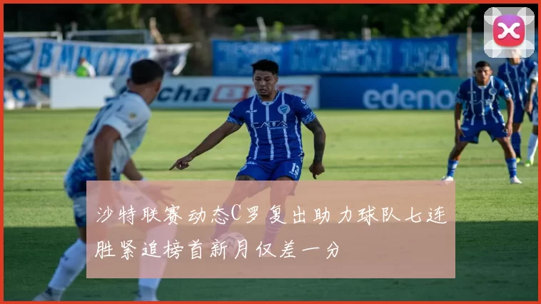 沙特联赛动态C罗复出助力球队七连胜紧追榜首新月仅差一分