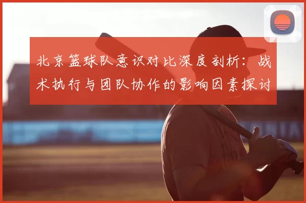 北京篮球队意识对比深度剖析：战术执行与团队协作的影响因素探讨