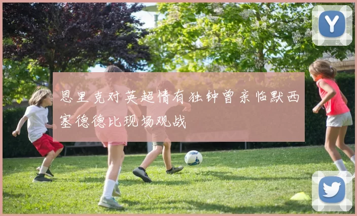 恩里克对英超情有独钟曾亲临默西塞德德比现场观战