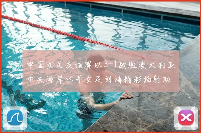 中国女足友谊赛以3-1战胜澳大利亚中央海岸水手女足刘靖精彩抽射助球队取胜