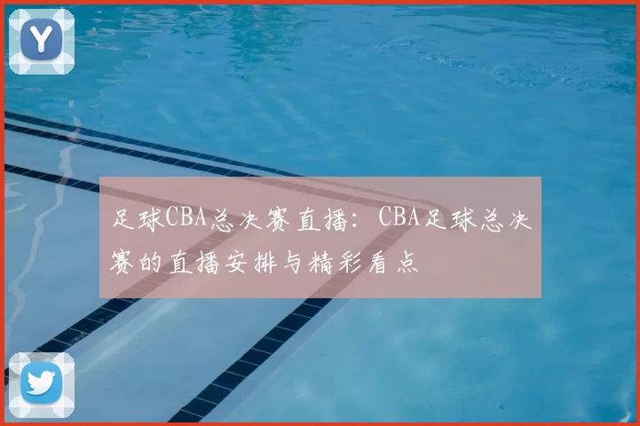足球CBA总决赛直播：CBA足球总决赛的直播安排与精彩看点