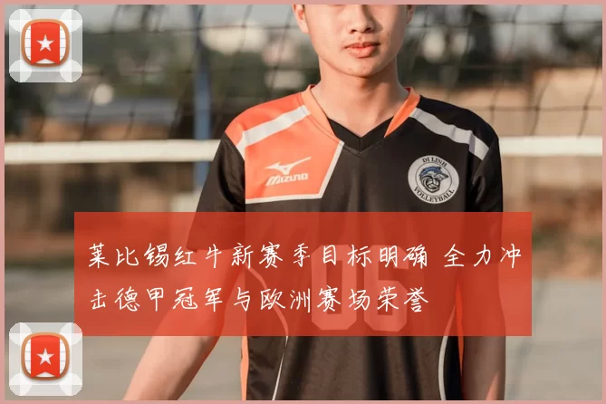 莱比锡红牛新赛季目标明确 全力冲击德甲冠军与欧洲赛场荣誉