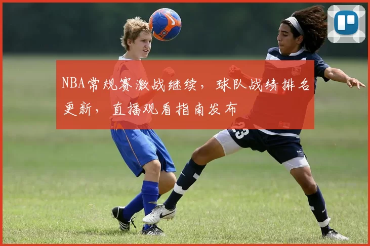 NBA常规赛激战继续，球队战绩排名更新，直播观看指南发布