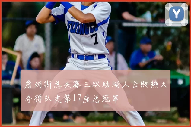 詹姆斯总决赛三双助湖人击败热火夺得队史第17座总冠军