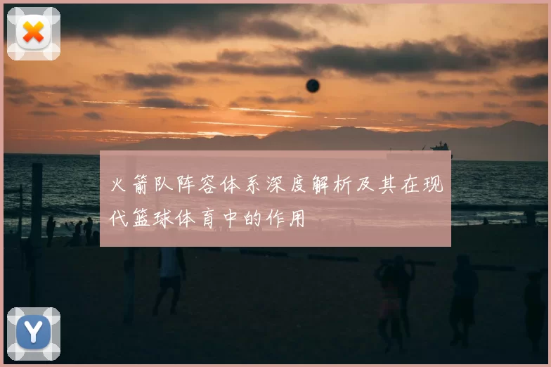 火箭队阵容体系深度解析及其在现代篮球体育中的作用