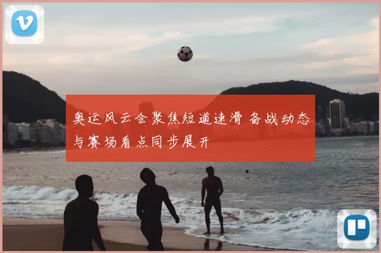 奥运风云会聚焦短道速滑 备战动态与赛场看点同步展开