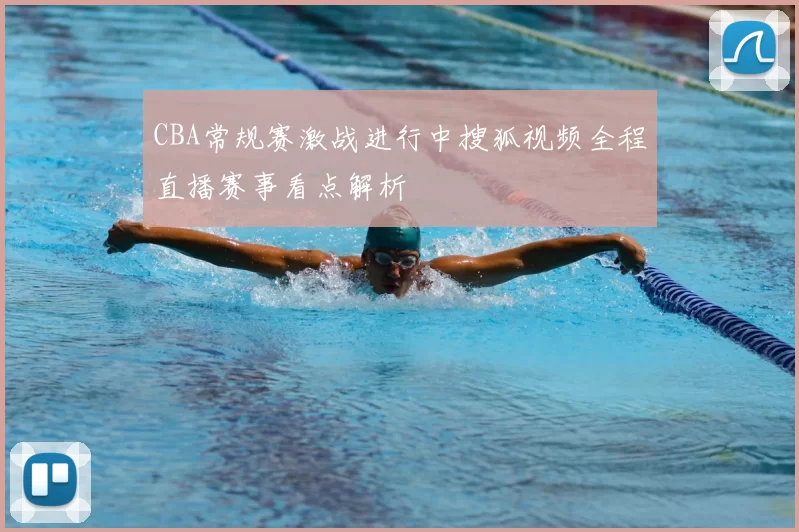 CBA常规赛激战进行中搜狐视频全程直播赛事看点解析