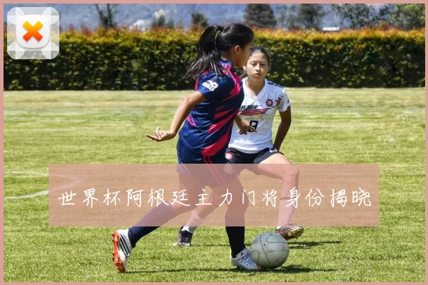 世界杯阿根廷主力门将身份揭晓