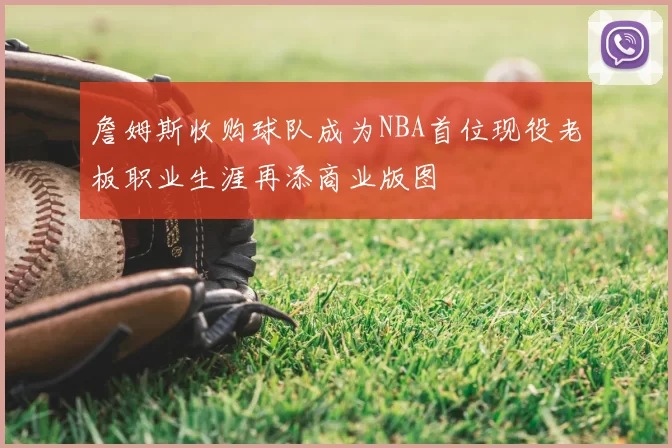 詹姆斯收购球队成为NBA首位现役老板职业生涯再添商业版图