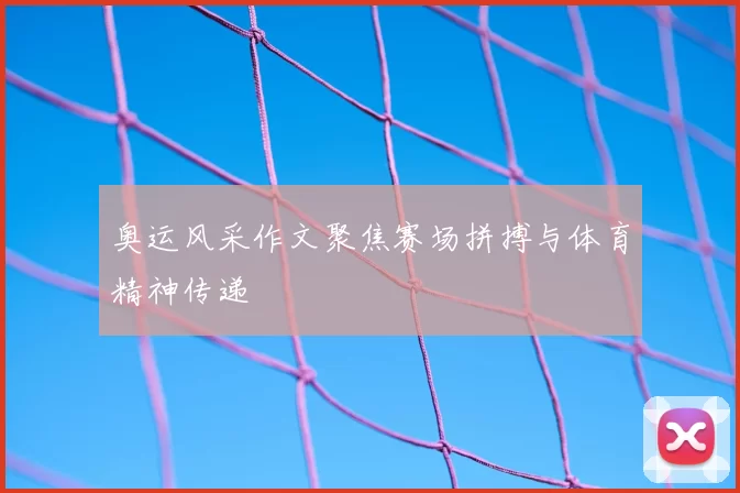 奥运风采作文聚焦赛场拼搏与体育精神传递