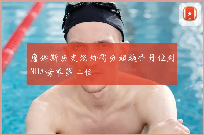 詹姆斯历史场均得分超越乔丹位列NBA榜单第二位