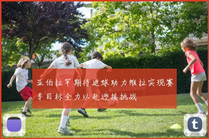 亚伯拉罕期待进球助力维拉实现赛季目标全力以赴迎接挑战