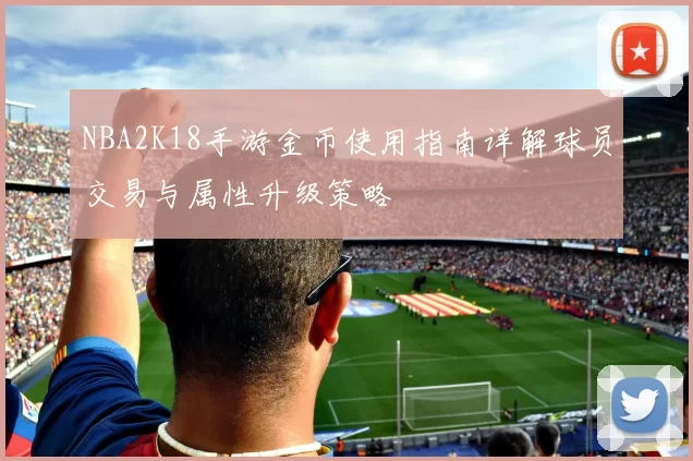 NBA2K18手游金币使用指南详解球员交易与属性升级策略