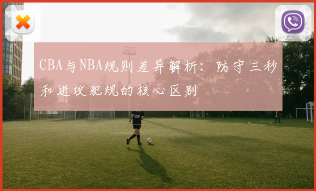 CBA与NBA规则差异解析：防守三秒和进攻犯规的核心区别