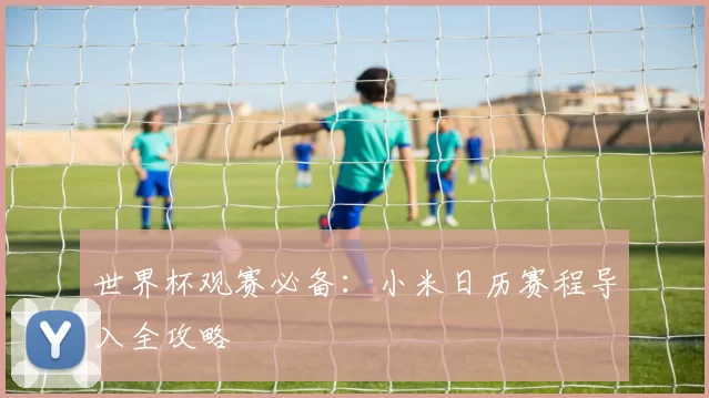 世界杯观赛必备：小米日历赛程导入全攻略