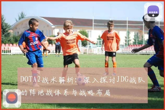 DOTA2战术解析：深入探讨JDG战队的阵地战体系与战略布局