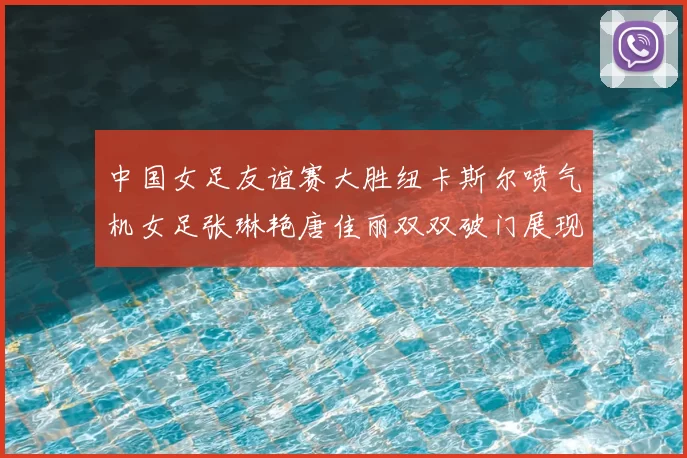 中国女足友谊赛大胜纽卡斯尔喷气机女足张琳艳唐佳丽双双破门展现实力