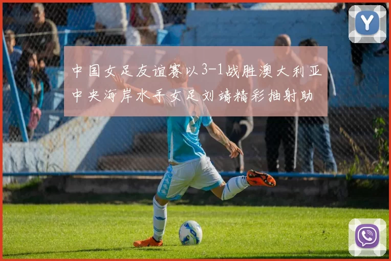 中国女足友谊赛以3-1战胜澳大利亚中央海岸水手女足刘靖精彩抽射助球队取胜