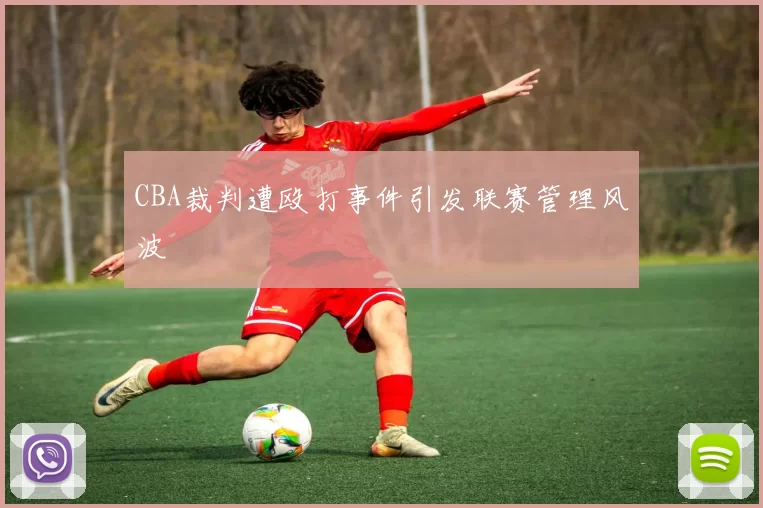 CBA裁判遭殴打事件引发联赛管理风波