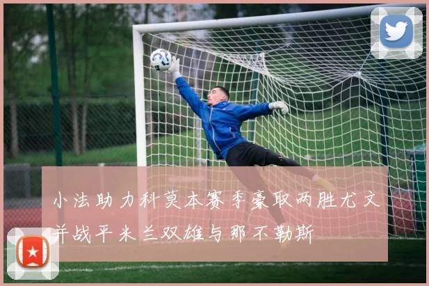 小法助力科莫本赛季豪取两胜尤文并战平米兰双雄与那不勒斯