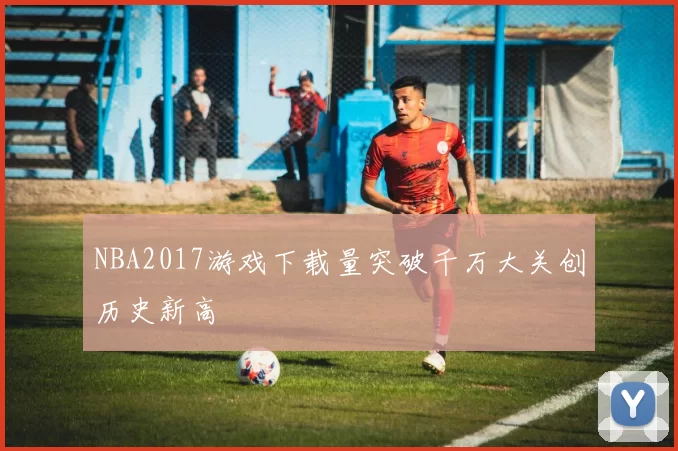 NBA2017游戏下载量突破千万大关创历史新高