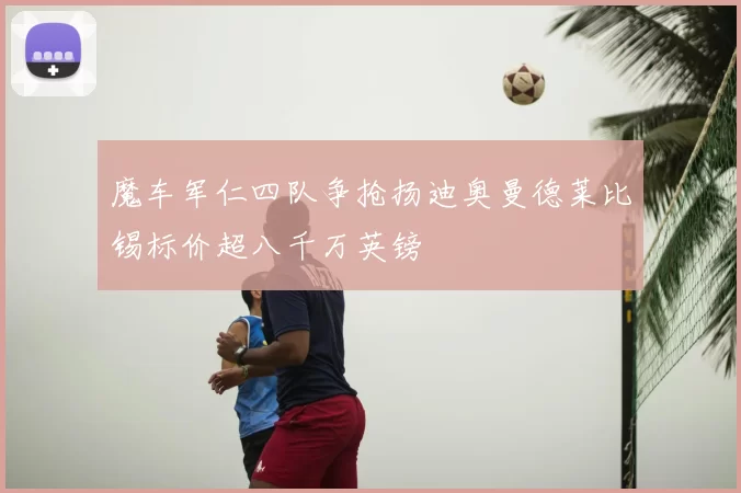 魔车军仁四队争抢扬迪奥曼德莱比锡标价超八千万英镑