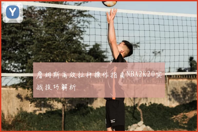 詹姆斯高效拉杆操作指南NBA2K20实战技巧解析