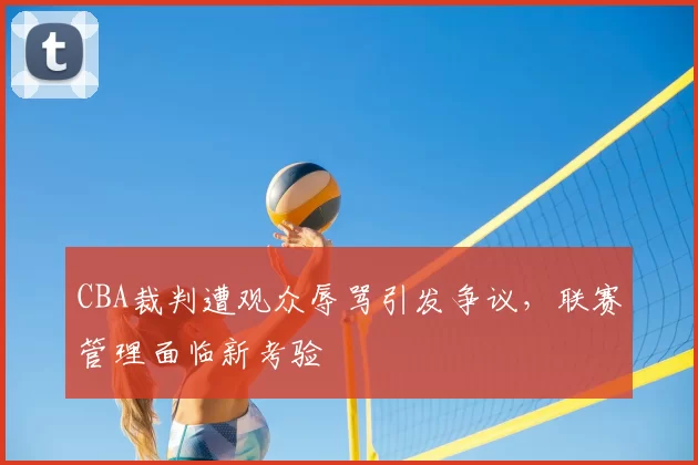 CBA裁判遭观众辱骂引发争议，联赛管理面临新考验