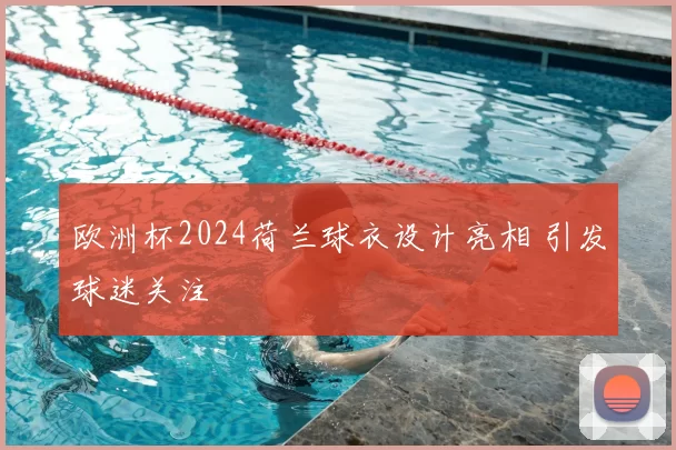 欧洲杯2024荷兰球衣设计亮相 引发球迷关注