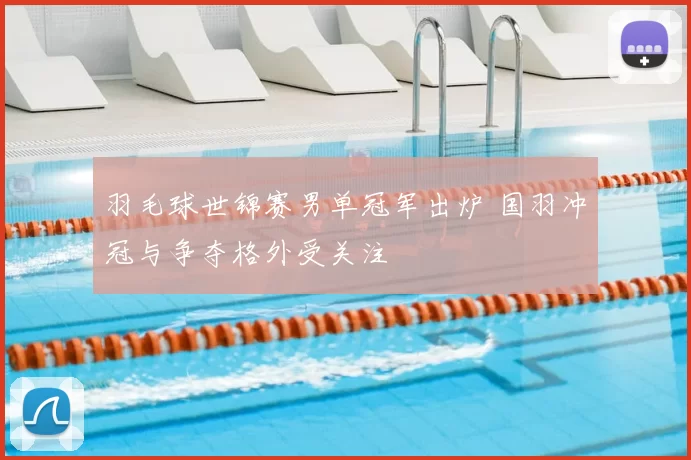 羽毛球世锦赛男单冠军出炉 国羽冲冠与争夺格外受关注