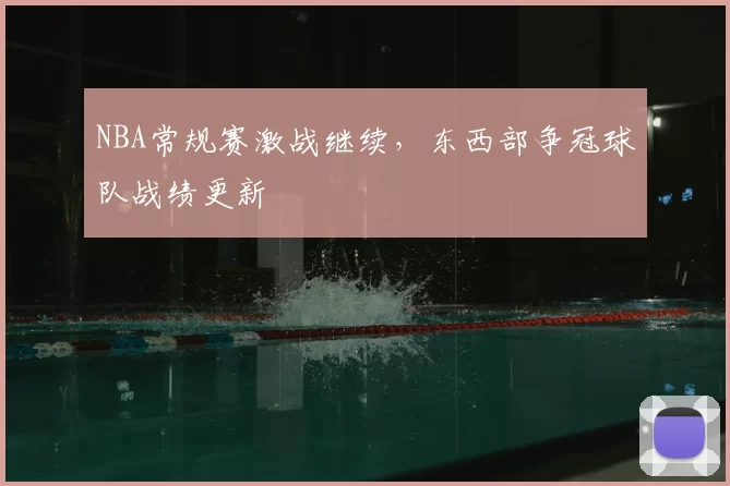 NBA常规赛激战继续，东西部争冠球队战绩更新