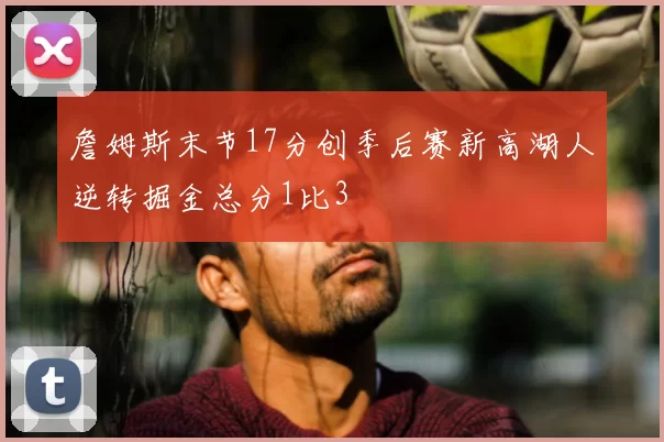 詹姆斯末节17分创季后赛新高湖人逆转掘金总分1比3