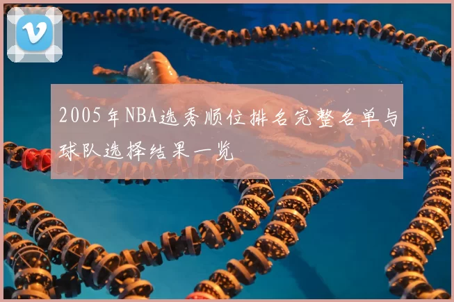 2005年NBA选秀顺位排名完整名单与球队选择结果一览
