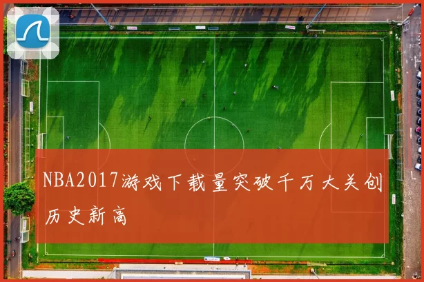 NBA2017游戏下载量突破千万大关创历史新高