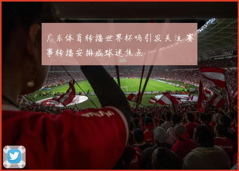 广东体育转播世界杯吗引发关注 赛事转播安排成球迷焦点