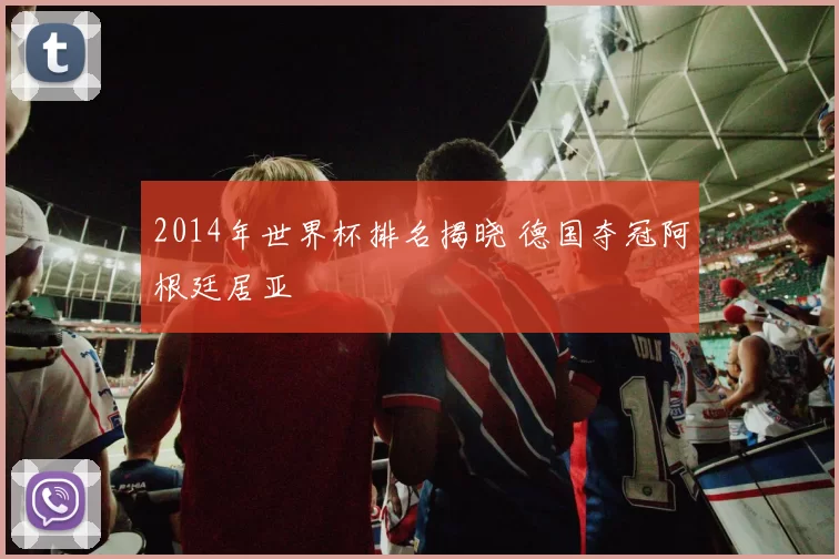 2014年世界杯排名揭晓 德国夺冠阿根廷居亚