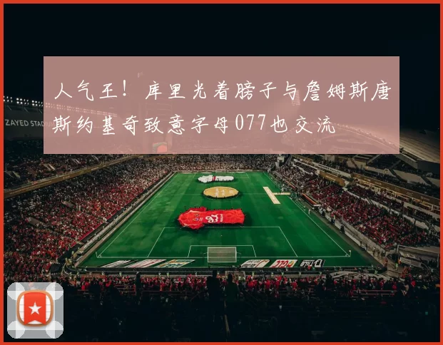 人气王！库里光着膀子与詹姆斯唐斯约基奇致意字母077也交流